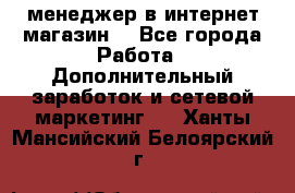  менеджер в интернет магазин  - Все города Работа » Дополнительный заработок и сетевой маркетинг   . Ханты-Мансийский,Белоярский г.